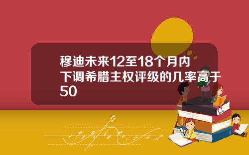 穆迪未来12至18个月内下调希腊主权评级的几率高于50