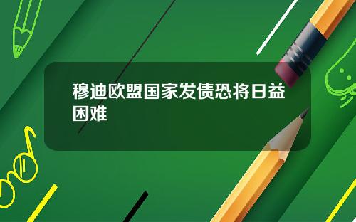 穆迪欧盟国家发债恐将日益困难