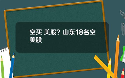 空买 美股？山东18名空美股