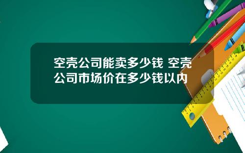 空壳公司能卖多少钱 空壳公司市场价在多少钱以内