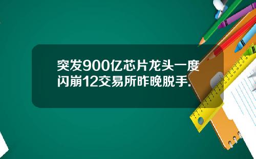 突发900亿芯片龙头一度闪崩12交易所昨晚脱手.