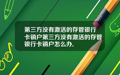 第三方没有激活的存管银行卡销户第三方没有激活的存管银行卡销户怎么办.