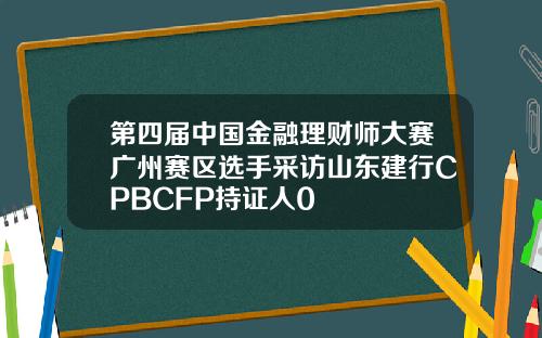 第四届中国金融理财师大赛广州赛区选手采访山东建行CPBCFP持证人0