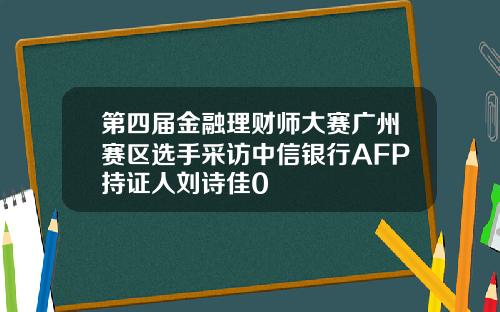 第四届金融理财师大赛广州赛区选手采访中信银行AFP持证人刘诗佳0