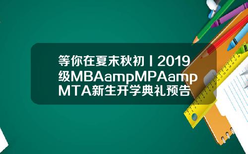 等你在夏末秋初丨2019级MBAampMPAampMTA新生开学典礼预告