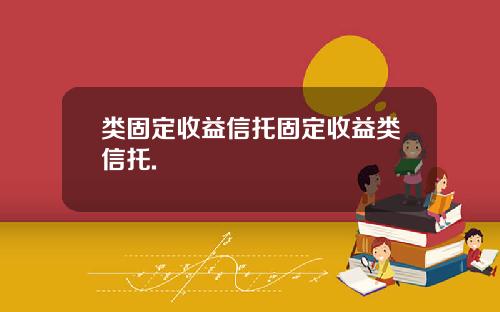 类固定收益信托固定收益类信托.