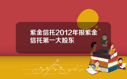 紫金信托2012年报紫金信托第一大股东