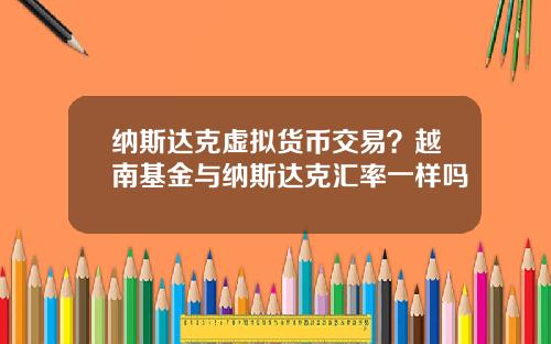 纳斯达克虚拟货币交易？越南基金与纳斯达克汇率一样吗