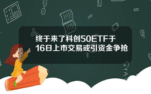 终于来了科创50ETF于16日上市交易或引资金争抢