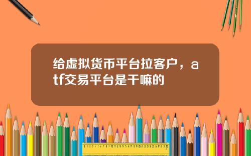 给虚拟货币平台拉客户，atf交易平台是干嘛的