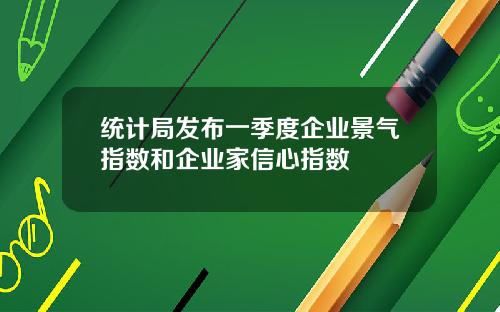 统计局发布一季度企业景气指数和企业家信心指数