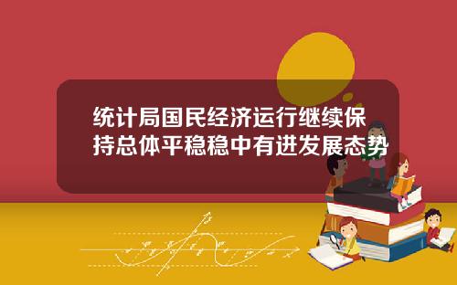 统计局国民经济运行继续保持总体平稳稳中有进发展态势