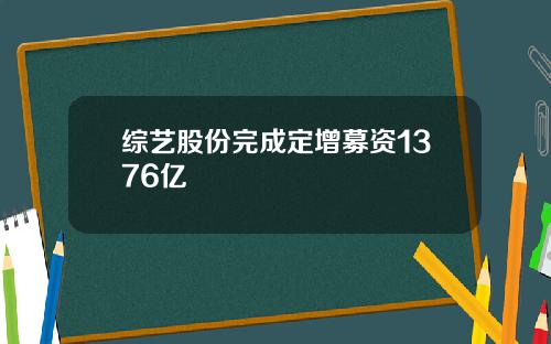 综艺股份完成定增募资1376亿