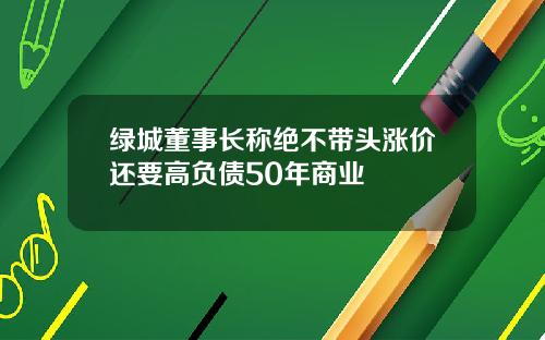 绿城董事长称绝不带头涨价还要高负债50年商业