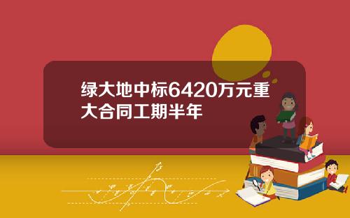 绿大地中标6420万元重大合同工期半年