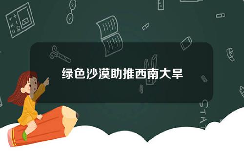 绿色沙漠助推西南大旱