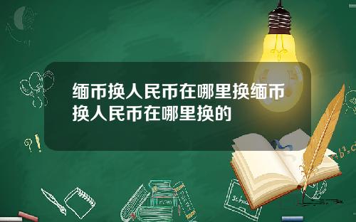 缅币换人民币在哪里换缅币换人民币在哪里换的