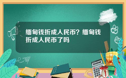 缅甸钱折成人民币？缅甸钱折成人民币了吗