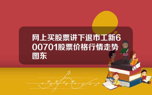 网上买股票讲下退市工新600701股票价格行情走势图东