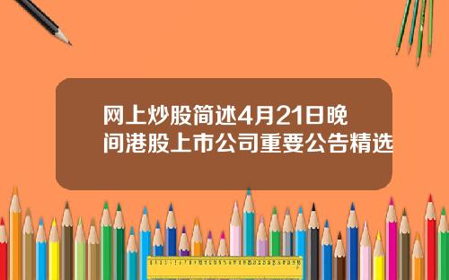 网上炒股简述4月21日晚间港股上市公司重要公告精选