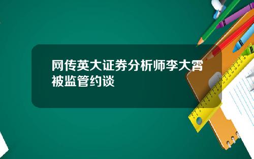 网传英大证券分析师李大霄被监管约谈