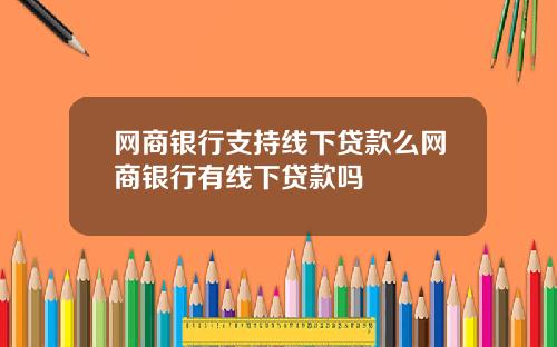 网商银行支持线下贷款么网商银行有线下贷款吗