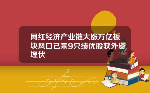 网红经济产业链大涨万亿板块风口已来9只绩优股获外资埋伏