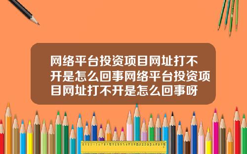 网络平台投资项目网址打不开是怎么回事网络平台投资项目网址打不开是怎么回事呀