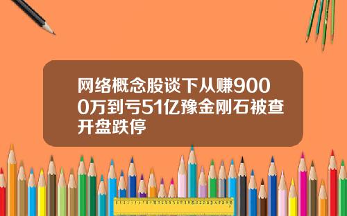 网络概念股谈下从赚9000万到亏51亿豫金刚石被查开盘跌停