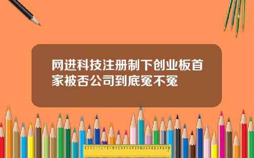 网进科技注册制下创业板首家被否公司到底冤不冤