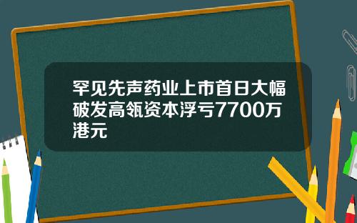 罕见先声药业上市首日大幅破发高瓴资本浮亏7700万港元