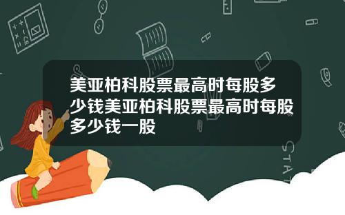 美亚柏科股票最高时每股多少钱美亚柏科股票最高时每股多少钱一股