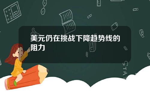 美元仍在挑战下降趋势线的阻力