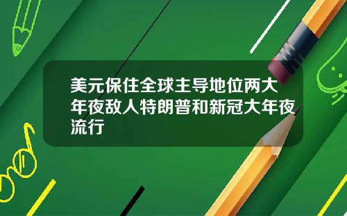 美元保住全球主导地位两大年夜敌人特朗普和新冠大年夜流行