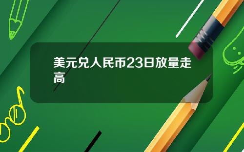 美元兑人民币23日放量走高