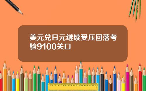 美元兑日元继续受压回落考验9100关口