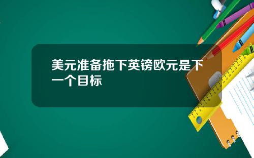 美元准备拖下英镑欧元是下一个目标