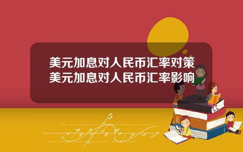 美元加息对人民币汇率对策美元加息对人民币汇率影响