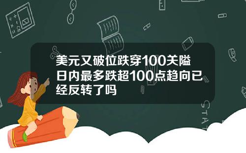 美元又破位跌穿100关隘日内最多跌超100点趋向已经反转了吗