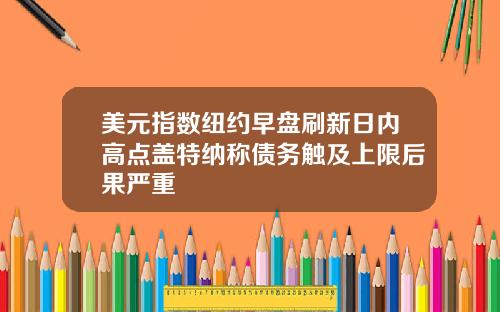 美元指数纽约早盘刷新日内高点盖特纳称债务触及上限后果严重