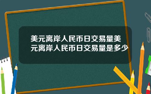 美元离岸人民币日交易量美元离岸人民币日交易量是多少