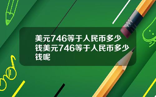 美元746等于人民币多少钱美元746等于人民币多少钱呢