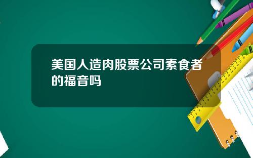 美国人造肉股票公司素食者的福音吗