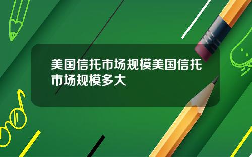 美国信托市场规模美国信托市场规模多大