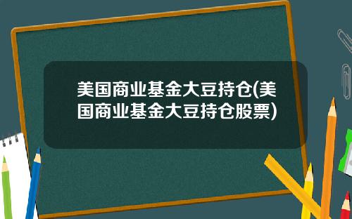 美国商业基金大豆持仓(美国商业基金大豆持仓股票)