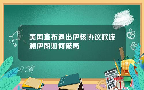 美国宣布退出伊核协议掀波澜伊朗如何破局