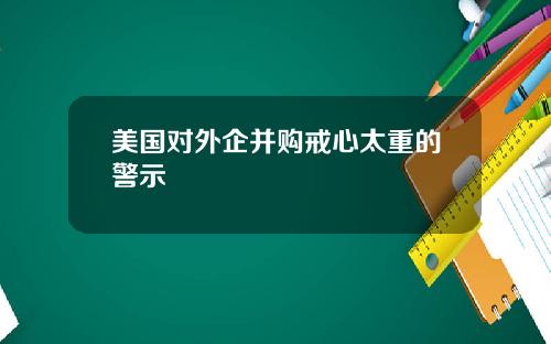 美国对外企并购戒心太重的警示