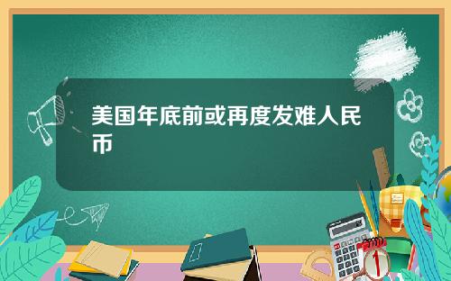 美国年底前或再度发难人民币