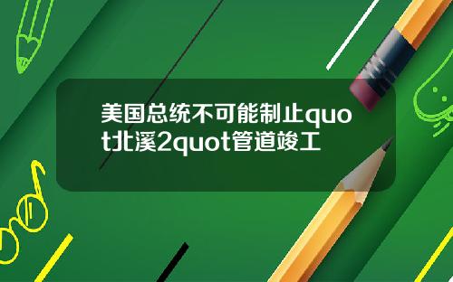 美国总统不可能制止quot北溪2quot管道竣工