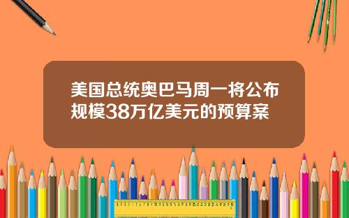 美国总统奥巴马周一将公布规模38万亿美元的预算案